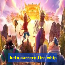 beto carrero fire whip